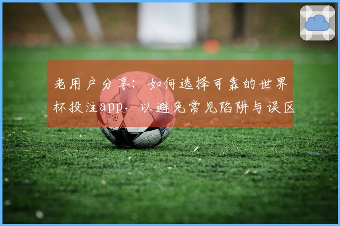 老用户分享：如何选择可靠的世界杯投注app，以避免常见陷阱与误区