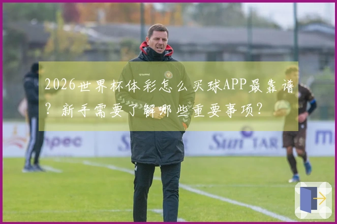 2026世界杯体彩怎么买球APP最靠谱？新手需要了解哪些重要事项？