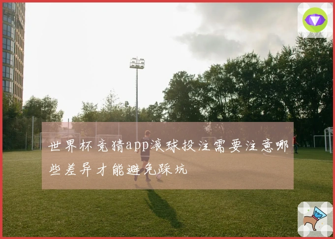 世界杯竞猜app滚球投注需要注意哪些差异才能避免踩坑