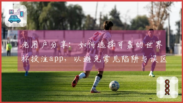 老用户分享：如何选择可靠的世界杯投注app，以避免常见陷阱与误区