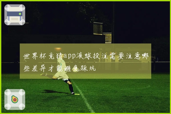 世界杯竞猜app滚球投注需要注意哪些差异才能避免踩坑